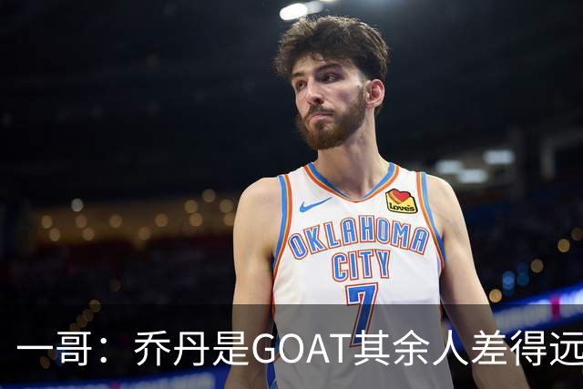 一哥：乔丹是GOAT其余人差得远 第二我选科比因詹姆斯跳投不稳