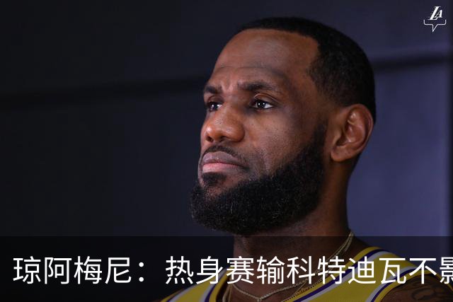 琼阿梅尼：热身赛输科特迪瓦不影响法国，可以说是一次小小的提醒